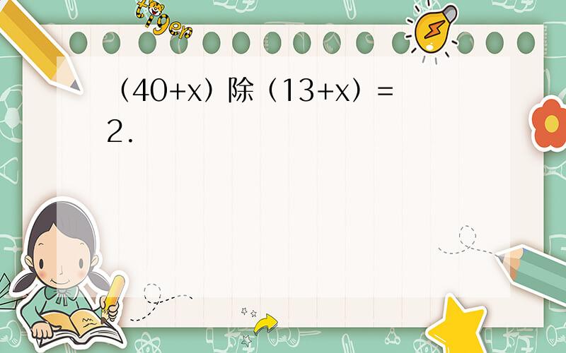 （40+x）除（13+x）=2.