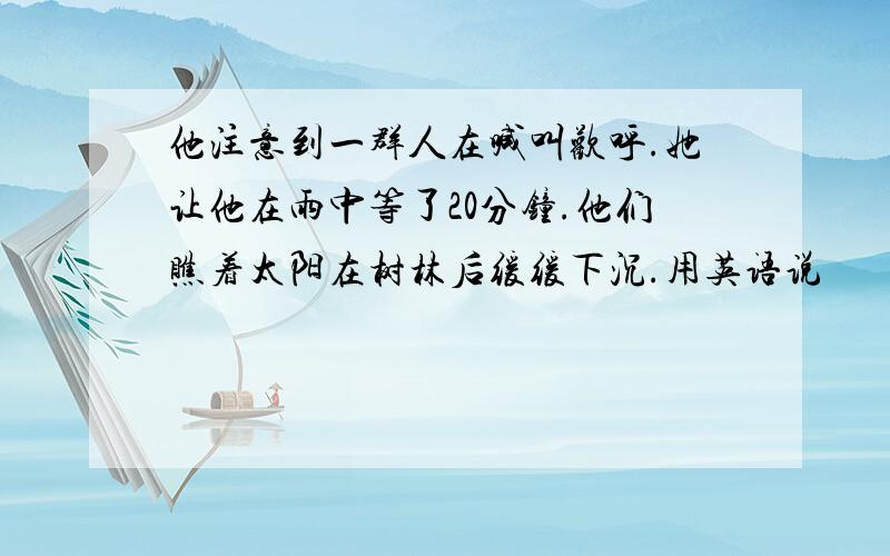 他注意到一群人在喊叫欢呼.她让他在雨中等了20分钟.他们瞧着太阳在树林后缓缓下沉.用英语说