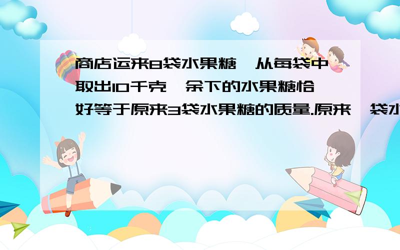 商店运来8袋水果糖,从每袋中取出10千克,余下的水果糖恰好等于原来3袋水果糖的质量.原来一袋水果糖多重?快速回答,我急要