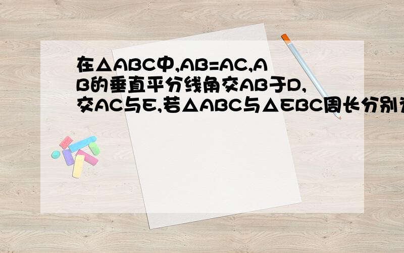 在△ABC中,AB=AC,AB的垂直平分线角交AB于D,交AC与E,若△ABC与△EBC周长分别为26cm.18cm.求AC的长度答案上是等于10,但是我不会做.