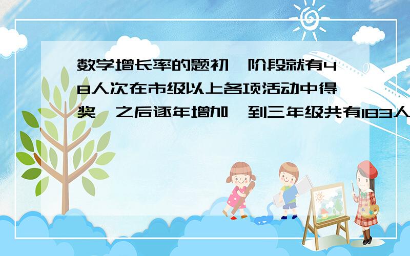 数学增长率的题初一阶段就有48人次在市级以上各项活动中得奖,之后逐年增加,到三年级共有183人次在市级以上得奖,求这两年中的讲的平均年增长率.