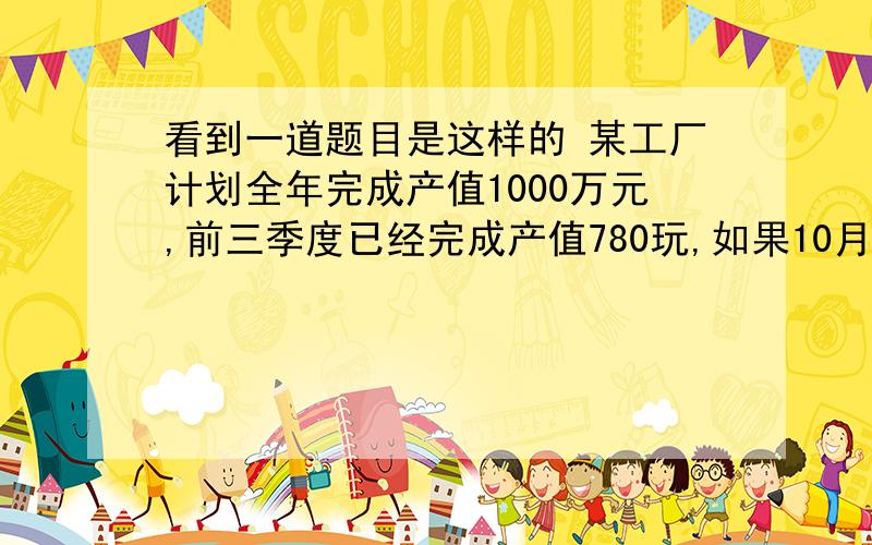 看到一道题目是这样的 某工厂计划全年完成产值1000万元,前三季度已经完成产值780玩,如果10月产值为100万元,那么最后两个月中,当月平均增长率是多少时,总产值能够超额完成全年计划的10%?它