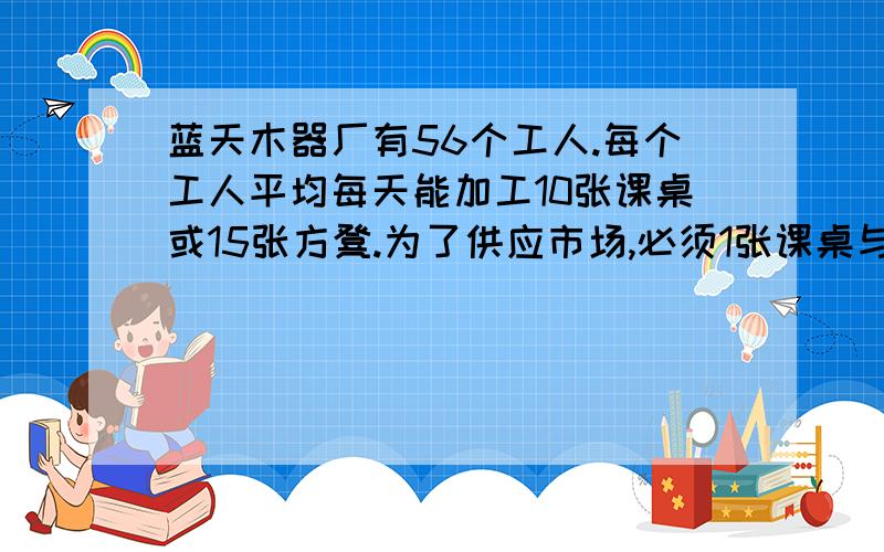 蓝天木器厂有56个工人.每个工人平均每天能加工10张课桌或15张方凳.为了供应市场,必须1张课桌与2张方凳配成一套发货.怎样安排加工课桌和方凳的人数,才不会造成浪费,又能尽量满足供货?