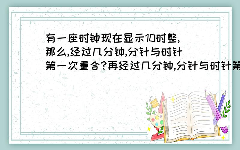 有一座时钟现在显示10时整,那么,经过几分钟,分针与时针第一次重合?再经过几分钟,分针与时针第二次重答的好我会加分