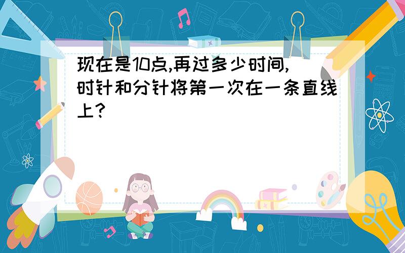 现在是10点,再过多少时间,时针和分针将第一次在一条直线上?