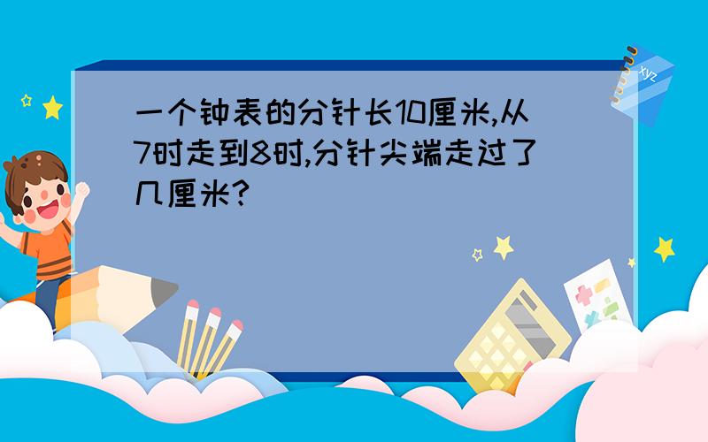 一个钟表的分针长10厘米,从7时走到8时,分针尖端走过了几厘米?