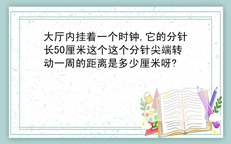 大厅内挂着一个时钟,它的分针长50厘米这个这个分针尖端转动一周的距离是多少厘米呀?