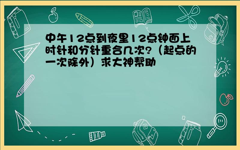 中午12点到夜里12点钟面上时针和分针重合几次?（起点的一次除外）求大神帮助