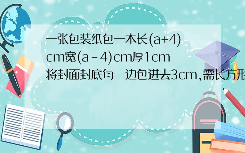 一张包装纸包一本长(a+4)cm宽(a-4)cm厚1cm将封面封底每一边包进去3cm,需长方形的包装纸( )cm^2.