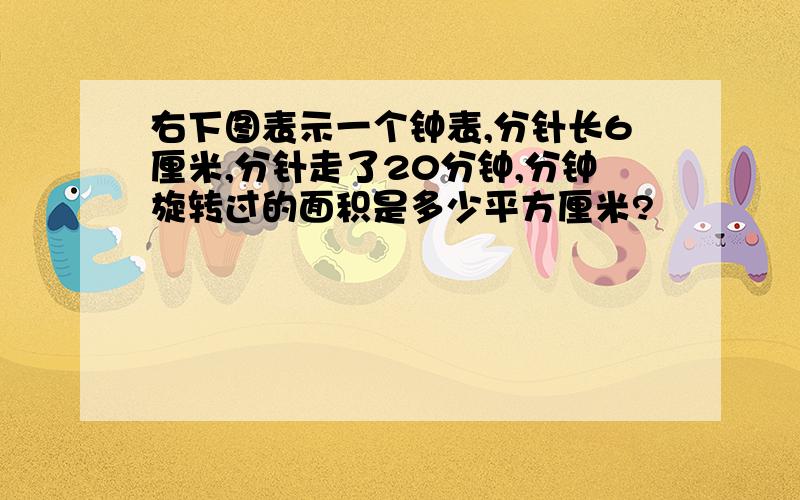 右下图表示一个钟表,分针长6厘米,分针走了20分钟,分钟旋转过的面积是多少平方厘米?