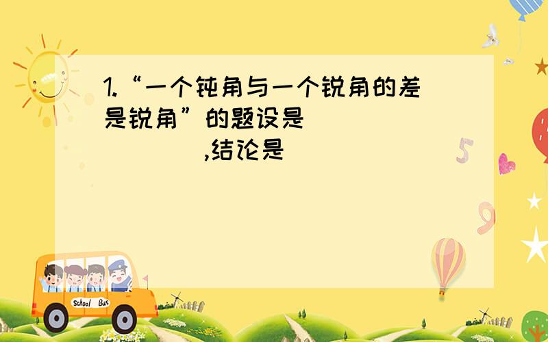 1.“一个钝角与一个锐角的差是锐角”的题设是__________,结论是____________.它是_____2.把命题“同角的余角相等”改写成“如果……,那么……”的形式：____________________________.3.“互补的两个角