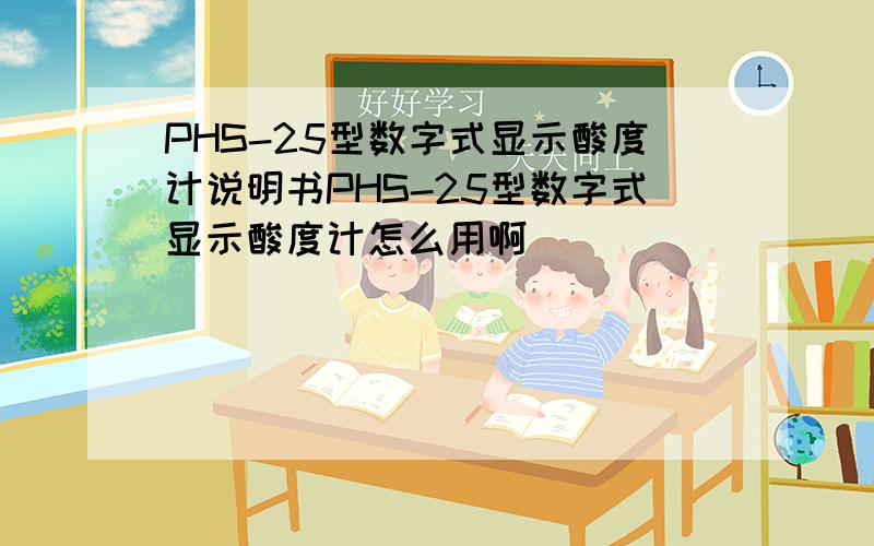 PHS-25型数字式显示酸度计说明书PHS-25型数字式显示酸度计怎么用啊