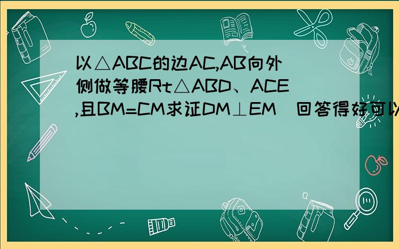 以△ABC的边AC,AB向外侧做等腰Rt△ABD、ACE,且BM=CM求证DM⊥EM（回答得好可以加奖金）!以△ABC的边AC,AB向外侧做等腰Rt△ABD、ACE,且BM=CM求证DM⊥EM