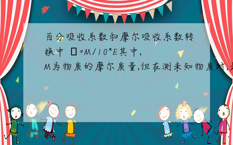 百分吸收系数和摩尔吸收系数转换中 ε=M/10*E其中,M为物质的摩尔质量,但在测未知物质时,是如何测定M的值呢,从而能系数间转换?