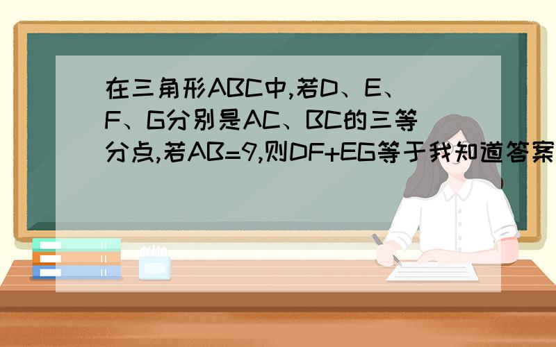 在三角形ABC中,若D、E、F、G分别是AC、BC的三等分点,若AB=9,则DF+EG等于我知道答案是9,但是不知道过程,麻烦大家帮帮我.