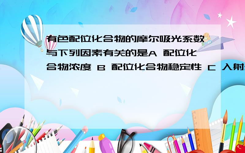 有色配位化合物的摩尔吸光系数与下列因素有关的是A 配位化合物浓度 B 配位化合物稳定性 C 入射光波长