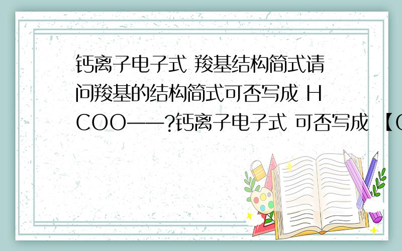 钙离子电子式 羧基结构简式请问羧基的结构简式可否写成 HCOO——?钙离子电子式 可否写成 【Ca（周围8个点,代表8个电子）】2+（上标） 我知道电子式应该就是结构简式Ca2+ 但不知道究竟可不