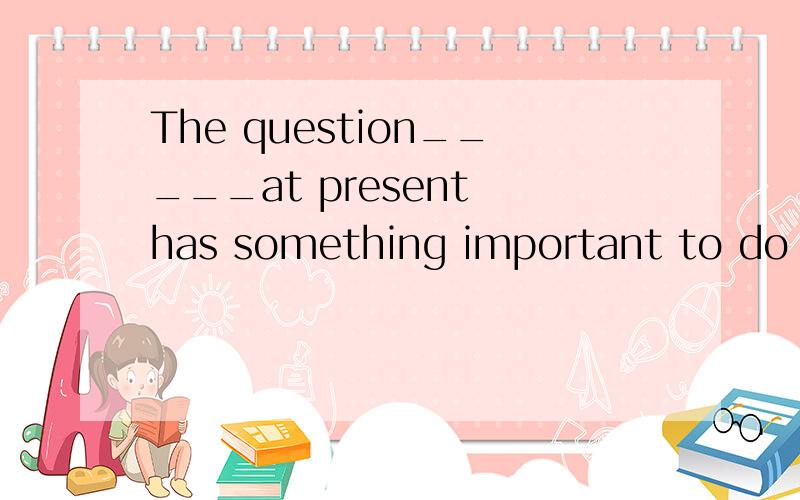 The question_____at present has something important to do with nature.A.to be discussing B.to be discussedC.discussed D.being discussed进行时的被动不是动作同时发生吗.这里有吗.