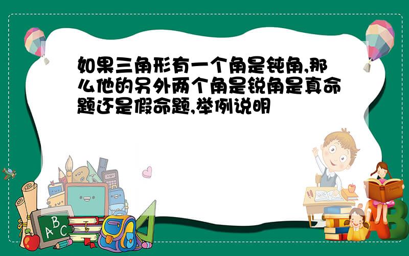 如果三角形有一个角是钝角,那么他的另外两个角是锐角是真命题还是假命题,举例说明