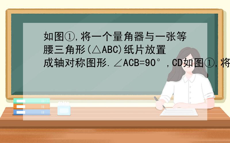 如图①,将一个量角器与一张等腰三角形(△ABC)纸片放置成轴对称图形.∠ACB=90°,CD如图①,将一个量角器与一张等腰三角形（△ABC）纸片放置成轴对称图形．∠ACB=90°,CD⊥AB,垂足为D,半圆（量角