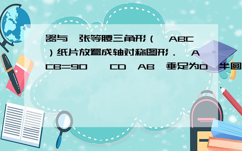 器与一张等腰三角形（△ABC）纸片放置成轴对称图形．∠ACB=90°,CD⊥AB,垂足为D,半圆（量角器）的圆心与点D重合,测得CE=5cm；将量角器沿DC方向平移2cm,半圆（量角器）恰与△ABC的边AC,BC相切,如