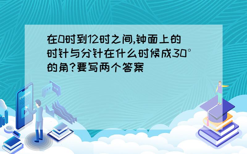 在0时到12时之间,钟面上的时针与分针在什么时候成30°的角?要写两个答案