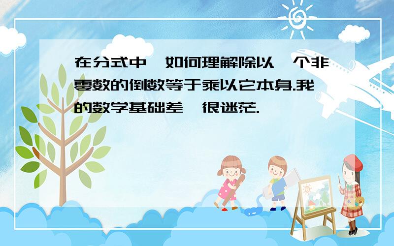 在分式中,如何理解除以一个非零数的倒数等于乘以它本身.我的数学基础差,很迷茫.