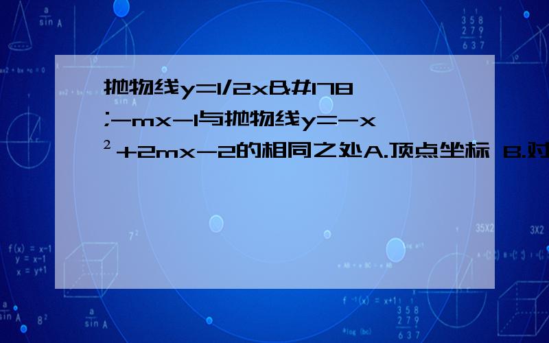 抛物线y=1/2x²-mx-1与抛物线y=-x²+2mx-2的相同之处A.顶点坐标 B.对称轴 C.开口方向 D.与y轴的交点坐标若二次函数y=ax²＋bx＋c的图像开口向下,顶点在第一象限,抛物线交y轴于正半轴,则点P