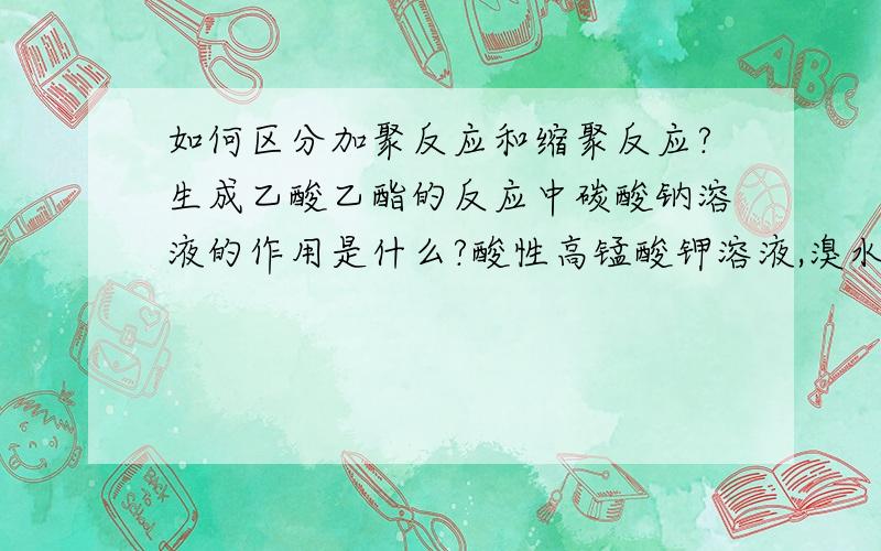 如何区分加聚反应和缩聚反应?生成乙酸乙酯的反应中碳酸钠溶液的作用是什么?酸性高锰酸钾溶液,溴水,硫化氢是如何区分二氧化硫和二氧化碳的?钠,氟,硫的沸点大小如何比较?钠离子,硫离子,