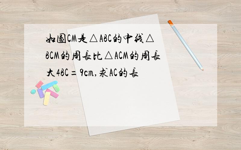 如图CM是△ABC的中线△ BCM的周长比△ACM的周长大4BC=9cm,求AC的长