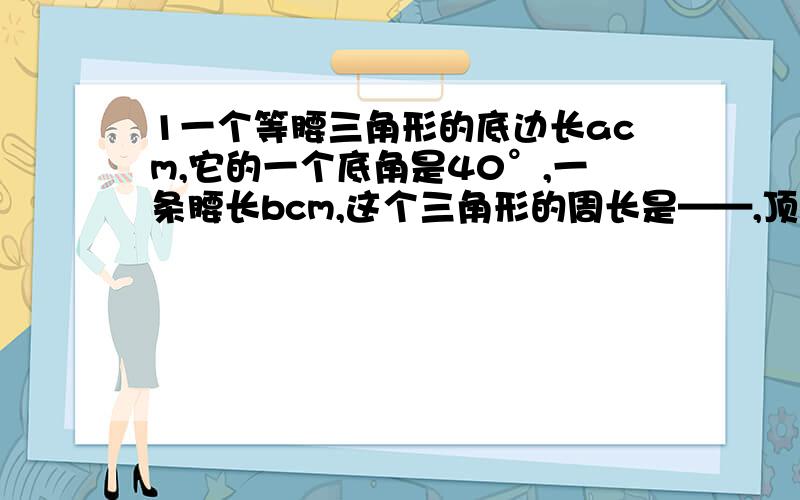 1一个等腰三角形的底边长acm,它的一个底角是40°,一条腰长bcm,这个三角形的周长是——,顶角是——°2两个相同的正方形拼成一个长方形,这个长方形的周长是一个长方形的几分之几