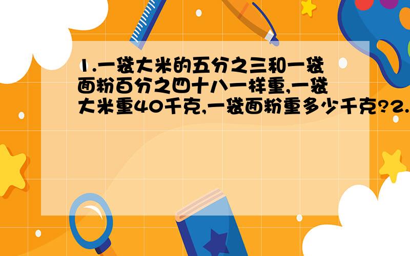 1.一袋大米的五分之三和一袋面粉百分之四十八一样重,一袋大米重40千克,一袋面粉重多少千克?2.红星化肥厂四月份烧煤540吨,比三月份节约百分之二十五,三月份烧煤多少吨?3学校阅览室里有36