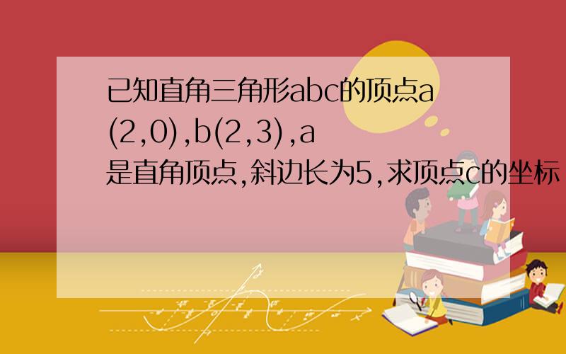 已知直角三角形abc的顶点a(2,0),b(2,3),a是直角顶点,斜边长为5,求顶点c的坐标