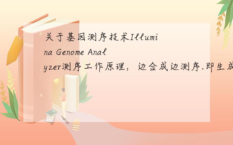 关于基因测序技术Illumina Genome Analyzer测序工作原理：边合成边测序.即生成新DNA互补链时,要么加入dNTP通过酶促级联反应催化底物激发出荧光,要么直接加入被荧光标记的dNTP或半简并引物,在合