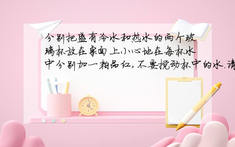 分别把盛有冷水和热水的两个玻璃杯放在桌面上小心地在每杯水中分别加一粒品红,不要搅动杯中的水.请你仔细观察,简述实验现象及原因.