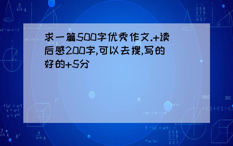 求一篇500字优秀作文.+读后感200字,可以去搜,写的好的+5分