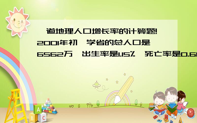 一道地理人口增长率的计算题!2001年初,学省的总人口是6562万,出生率是1.15%,死亡率是0.68%,请你计算2001年该省的自然增长的人口有多少!要把计算的过程写出来（详细）哦!