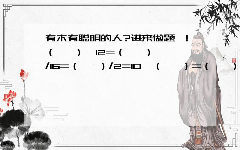 有木有聪明的人?进来做题咯!（   ）÷12=（   ）/16=（   ）/2=10÷（   ）=（   ）=3/1（例如：3/1表示三分之一  分数） 判断两个体积单位之间的进率是1000.               （    ）最简分数就是分子、