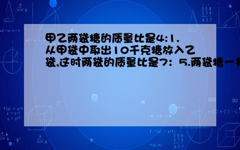 甲乙两袋糖的质量比是4:1.从甲袋中取出10千克糖放入乙袋,这时两袋的质量比是7：5.两袋糖一共有多少千可快