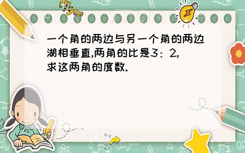 一个角的两边与另一个角的两边湖相垂直,两角的比是3：2,求这两角的度数.