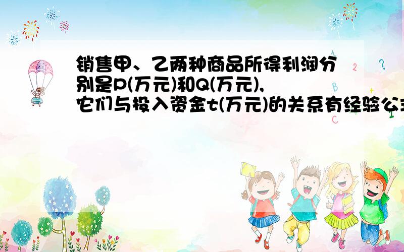 销售甲、乙两种商品所得利润分别是P(万元)和Q(万元),它们与投入资金t(万元)的关系有经验公式P=5分之1t.Q5分之2t.今将4万元资金投入经营甲、乙两种商品其中对乙种商品投资x万元 试建立总利