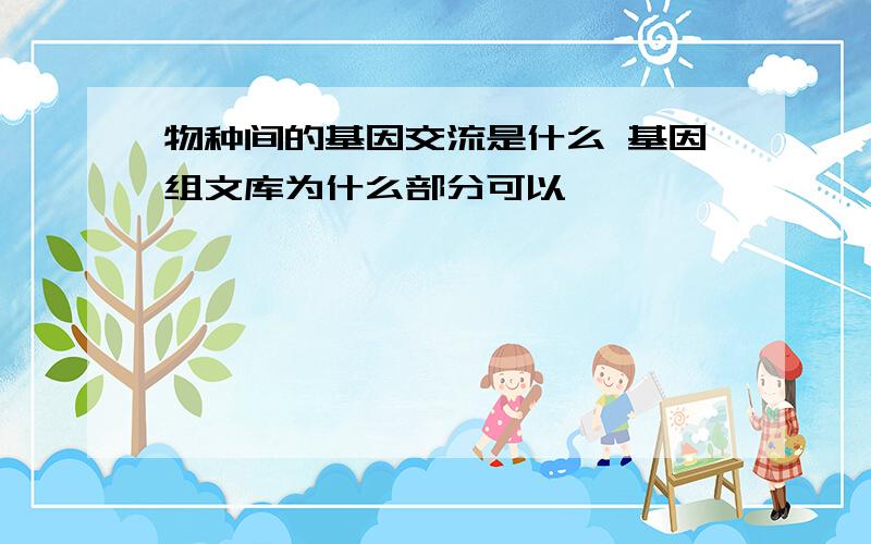 物种间的基因交流是什么 基因组文库为什么部分可以