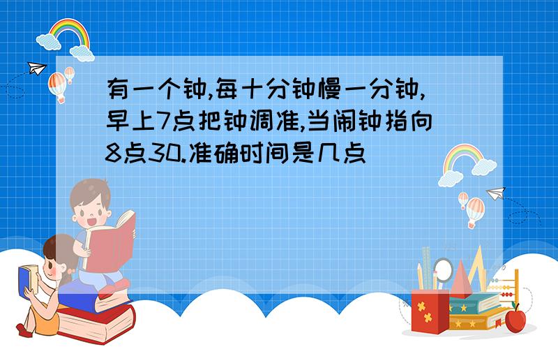 有一个钟,每十分钟慢一分钟,早上7点把钟调准,当闹钟指向8点30.准确时间是几点