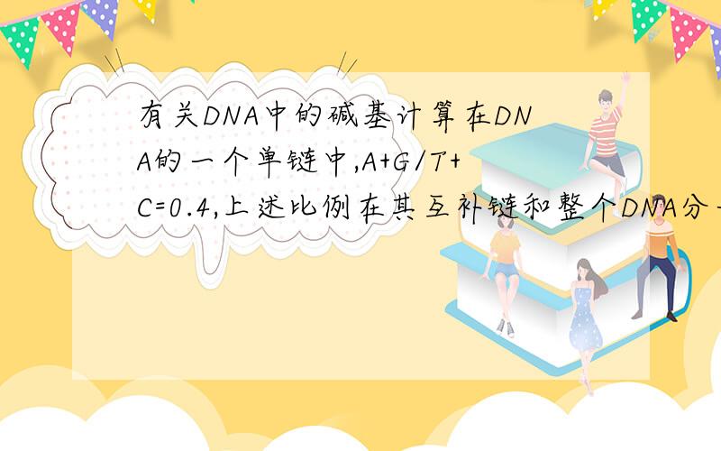 有关DNA中的碱基计算在DNA的一个单链中,A+G/T+C=0.4,上述比例在其互补链和整个DNA分子中分别是多少?