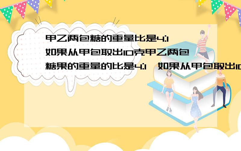 甲乙两包糖的重量比是4:1,如果从甲包取出10克甲乙两包糖果的重量的比是4:1,如果从甲包取出10克放入乙包后,甲乙两包糖果重量的比变为7：8.那么两包糖果重量的总和是多少?