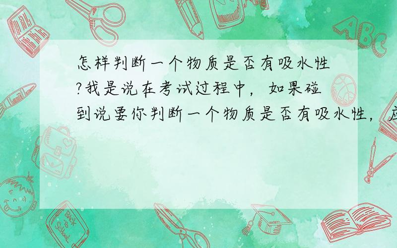 怎样判断一个物质是否有吸水性?我是说在考试过程中，如果碰到说要你判断一个物质是否有吸水性，应该怎样判断？