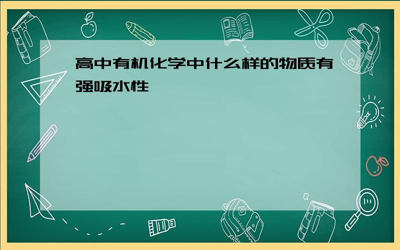 高中有机化学中什么样的物质有强吸水性