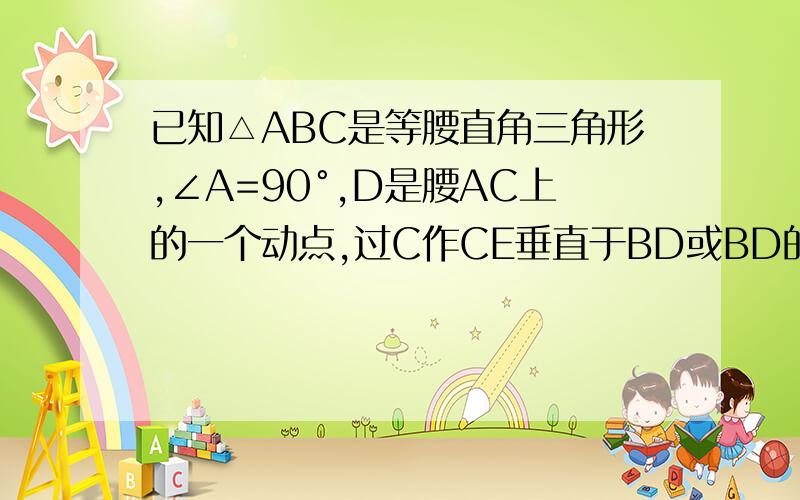 已知△ABC是等腰直角三角形,∠A=90°,D是腰AC上的一个动点,过C作CE垂直于BD或BD的延长线,垂足为E,（1