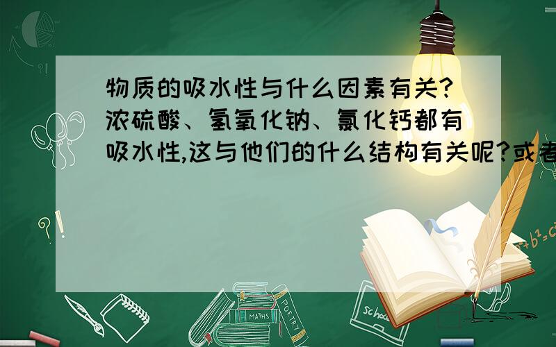 物质的吸水性与什么因素有关?浓硫酸、氢氧化钠、氯化钙都有吸水性,这与他们的什么结构有关呢?或者说什么因素决定了物质具有吸水性?有规律可循吗?