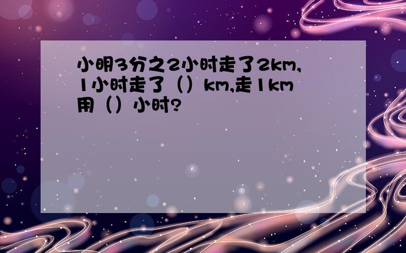 小明3分之2小时走了2km,1小时走了（）km,走1km用（）小时?